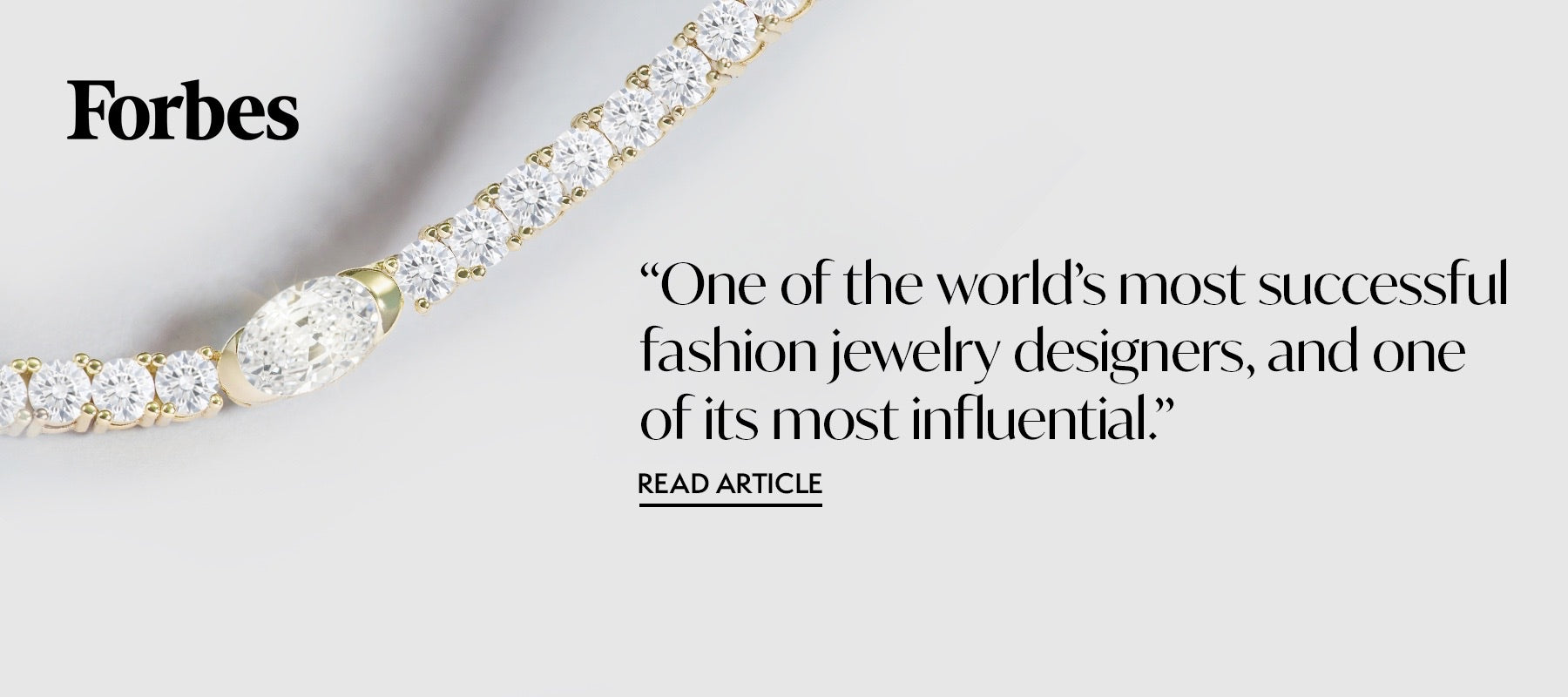 Forbes Magazine says "One of the world's most successful fashion jewelry designers, and one of its most influential.".  Click to read article